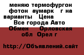 меняю термофургон фотон  аумарк 13г на варианты › Цена ­ 400 000 - Все города Авто » Обмен   . Орловская обл.,Орел г.